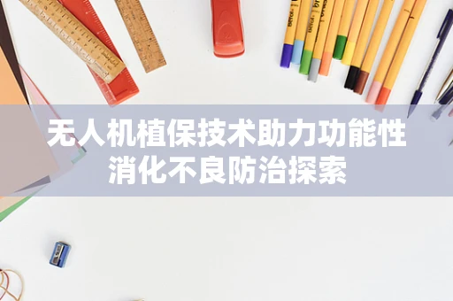 无人机植保技术助力功能性消化不良防治探索