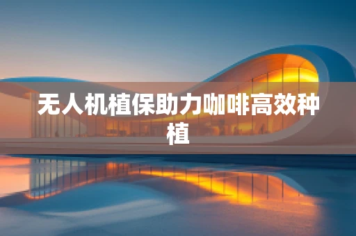 无人机植保助力咖啡高效种植