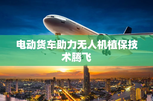 电动货车助力无人机植保技术腾飞