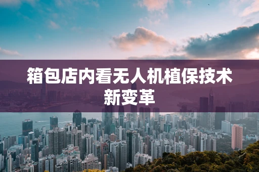 箱包店内看无人机植保技术新变革