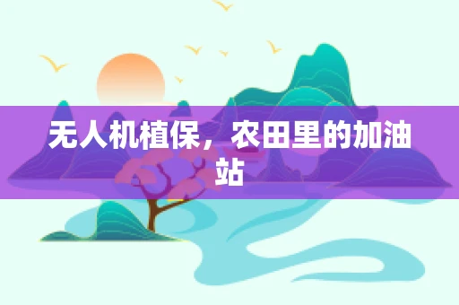 无人机植保，农田里的加油站