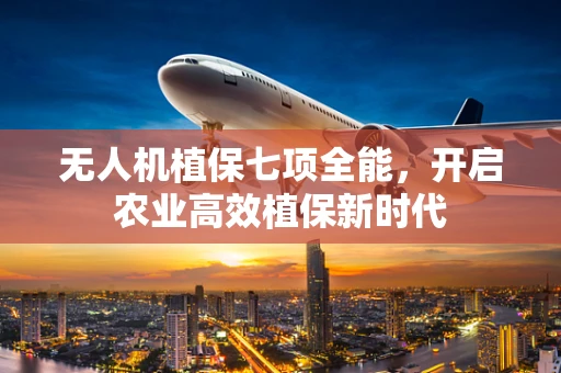 无人机植保七项全能，开启农业高效植保新时代