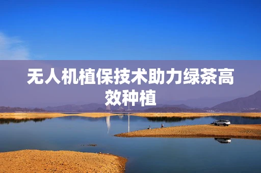 无人机植保技术助力绿茶高效种植