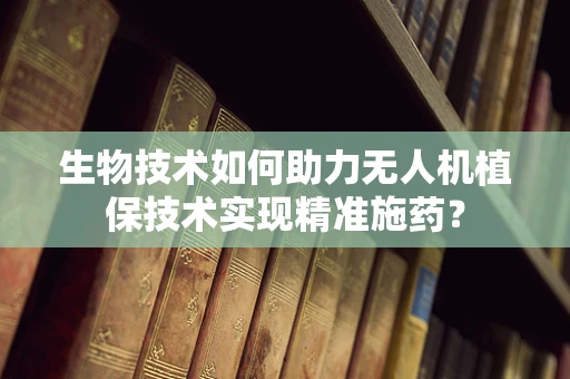 生物技术如何助力无人机植保技术实现精准施药？