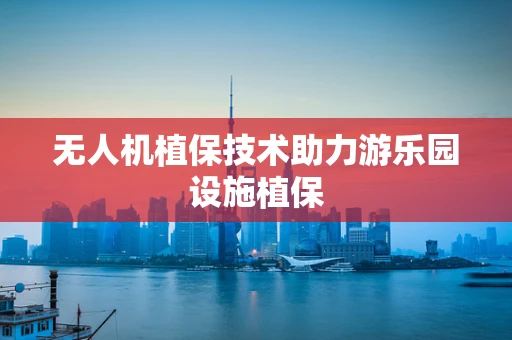 无人机植保技术助力游乐园设施植保
