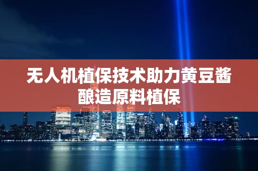 无人机植保技术助力黄豆酱酿造原料植保