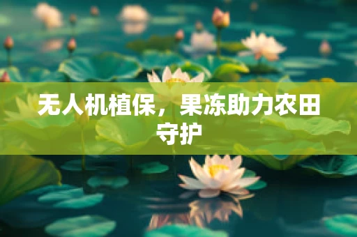 无人机植保，果冻助力农田守护