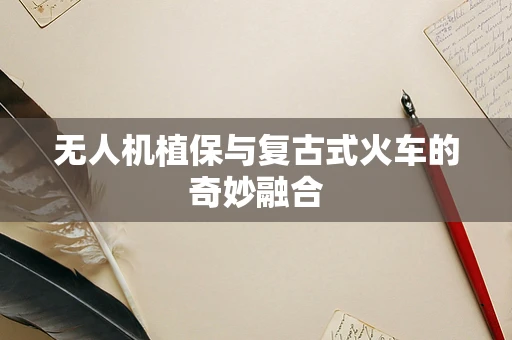 无人机植保与复古式火车的奇妙融合