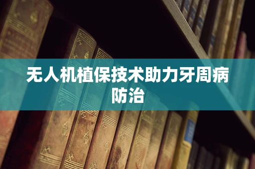 无人机植保技术助力牙周病防治