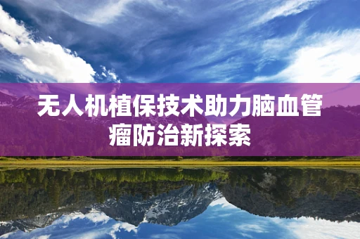 无人机植保技术助力脑血管瘤防治新探索