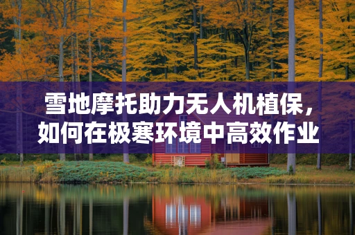 雪地摩托助力无人机植保，如何在极寒环境中高效作业？