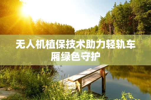无人机植保技术助力轻轨车厢绿色守护