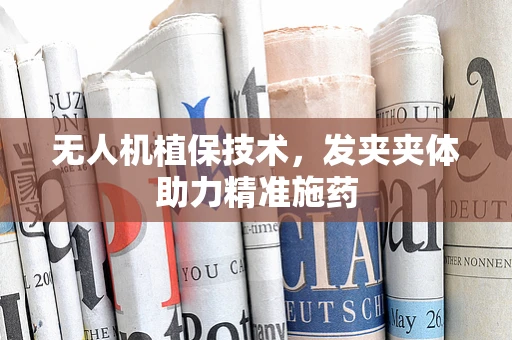 无人机植保技术，发夹夹体助力精准施药