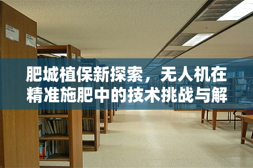 肥城植保新探索，无人机在精准施肥中的技术挑战与解决方案