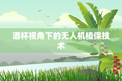 酒杯视角下的无人机植保技术