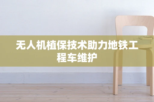 无人机植保技术助力地铁工程车维护