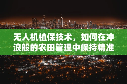 无人机植保技术，如何在冲浪般的农田管理中保持精准高效？