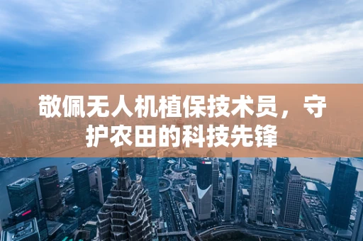 敬佩无人机植保技术员，守护农田的科技先锋