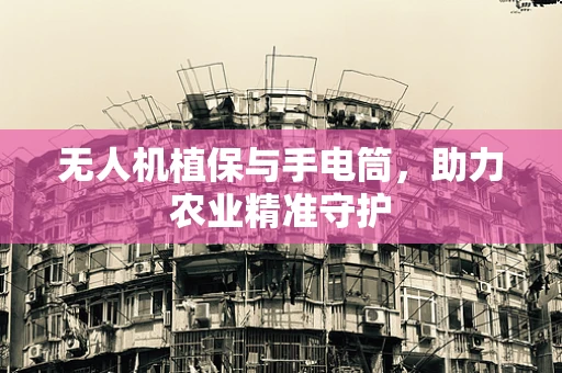 无人机植保与手电筒，助力农业精准守护