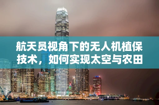 航天员视角下的无人机植保技术，如何实现太空与农田的无缝对接？