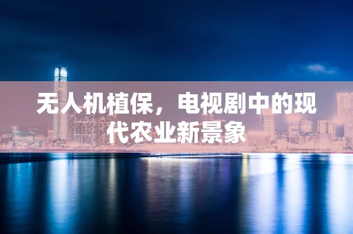 无人机植保，电视剧中的现代农业新景象