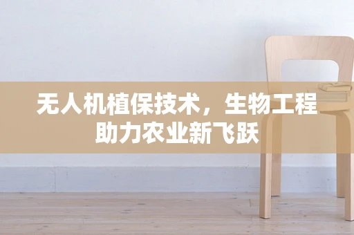 无人机植保技术，生物工程助力农业新飞跃