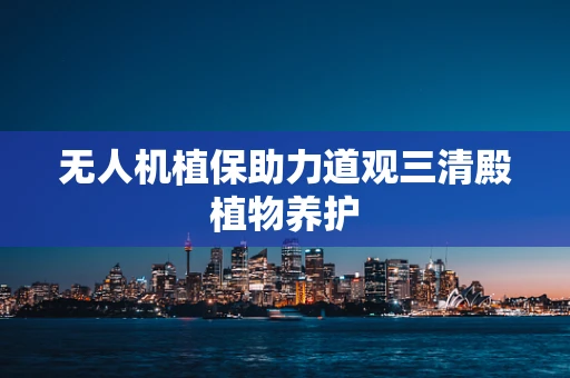 无人机植保助力道观三清殿植物养护