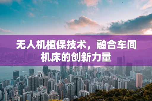 无人机植保技术，融合车间机床的创新力量