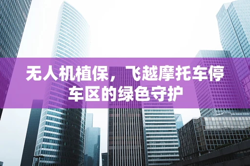 无人机植保，飞越摩托车停车区的绿色守护