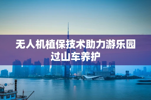 无人机植保技术助力游乐园过山车养护