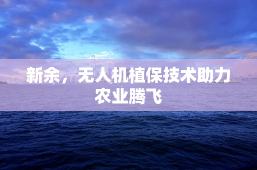 新余，无人机植保技术助力农业腾飞