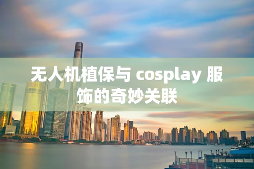 无人机植保与 cosplay 服饰的奇妙关联