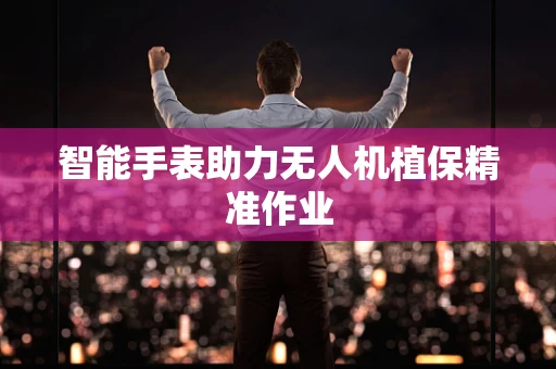 智能手表助力无人机植保精准作业