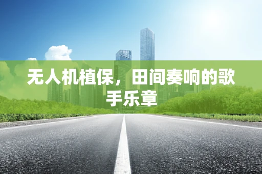 无人机植保，田间奏响的歌手乐章