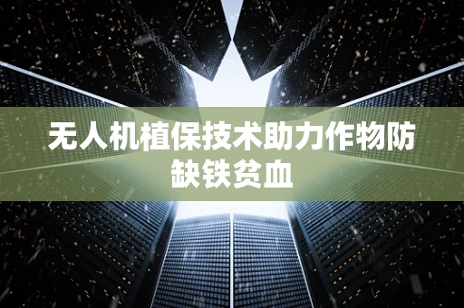 无人机植保技术助力作物防缺铁贫血