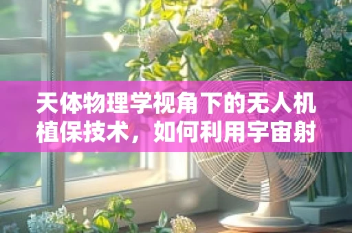天体物理学视角下的无人机植保技术，如何利用宇宙射线优化作物生长？