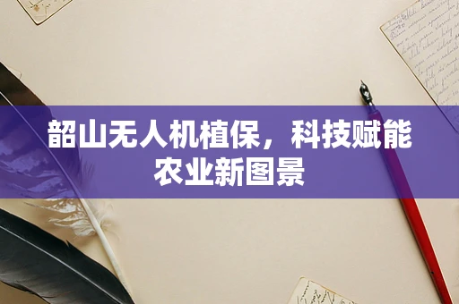韶山无人机植保，科技赋能农业新图景