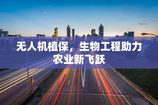 无人机植保，生物工程助力农业新飞跃