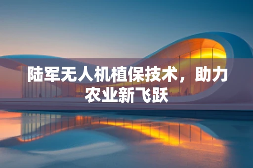 陆军无人机植保技术，助力农业新飞跃