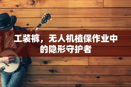 工装裤，无人机植保作业中的隐形守护者