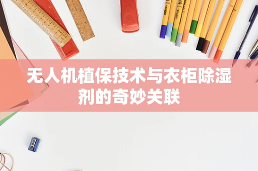 无人机植保技术与衣柜除湿剂的奇妙关联