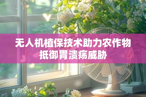 无人机植保技术助力农作物抵御胃溃疡威胁