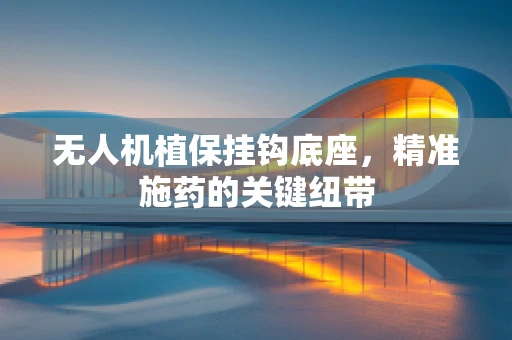 无人机植保挂钩底座，精准施药的关键纽带