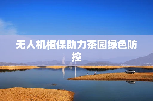 无人机植保助力茶园绿色防控