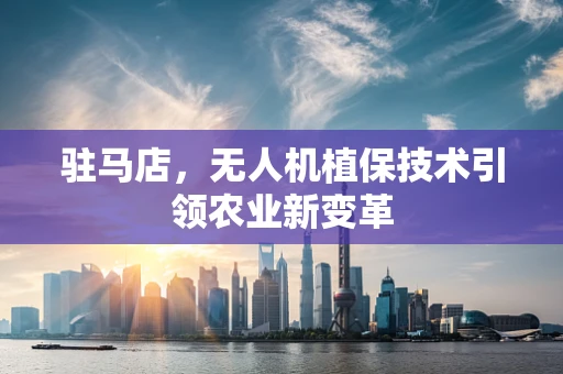 驻马店，无人机植保技术引领农业新变革