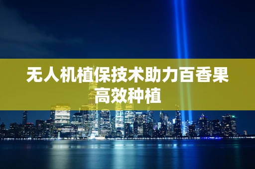 无人机植保技术助力百香果高效种植