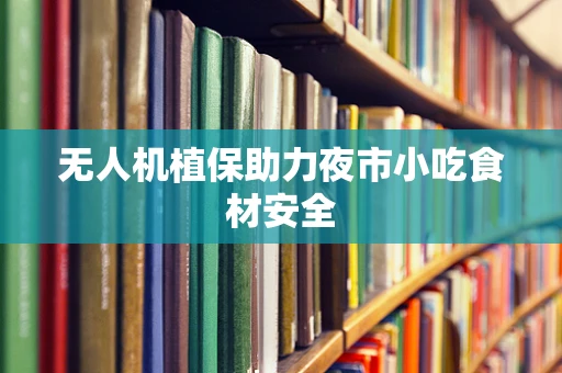 无人机植保助力夜市小吃食材安全