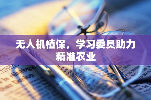 无人机植保，学习委员助力精准农业