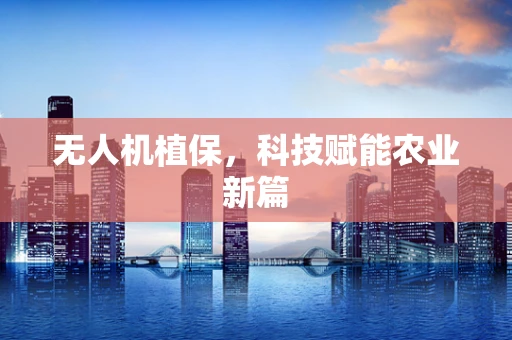 无人机植保，科技赋能农业新篇