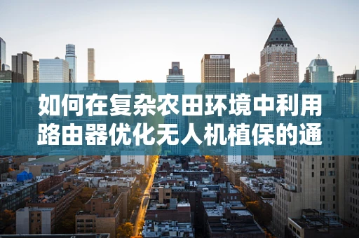 如何在复杂农田环境中利用路由器优化无人机植保的通信稳定性？